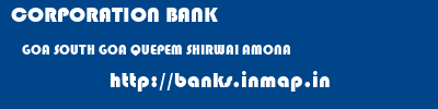 CORPORATION BANK  GOA SOUTH GOA QUEPEM SHIRWAI AMONA  banks information 